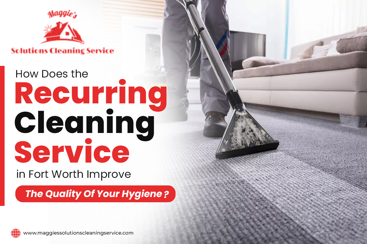 How Does the Recurring Cleaning Service in Fort Worth Improve The Quality Of Your Hygiene