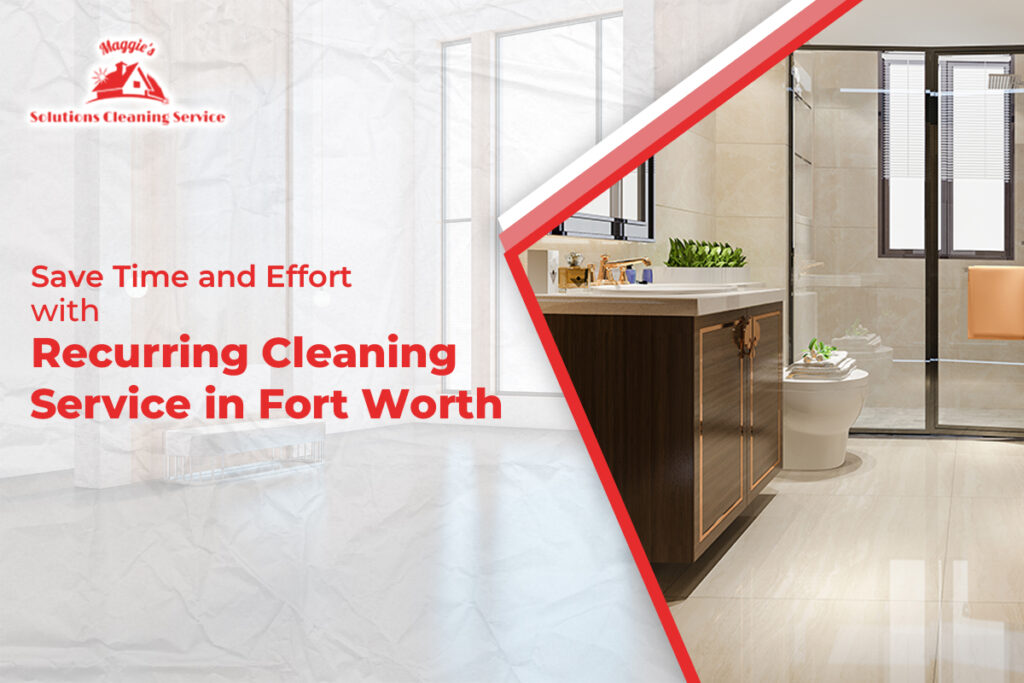 Save Time and Effort with Recurring Cleaning Service in Fort Worth