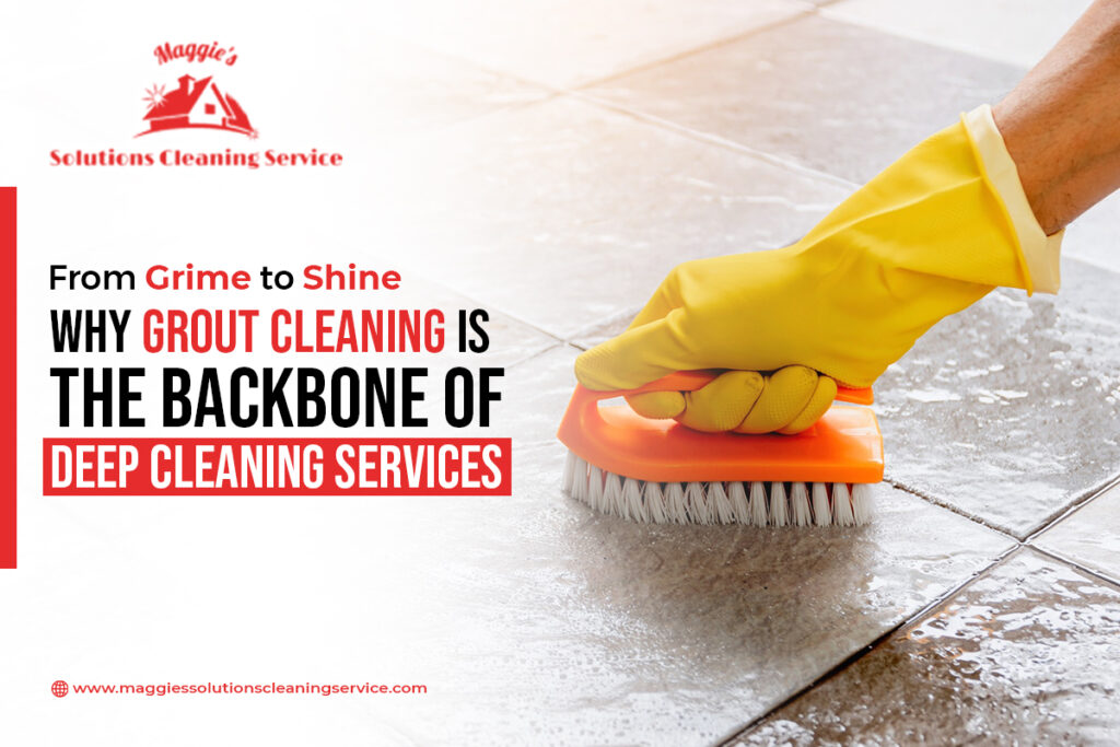 From Grime to Shine Why Grout Cleaning Is the Backbone of Deep Cleaning Services